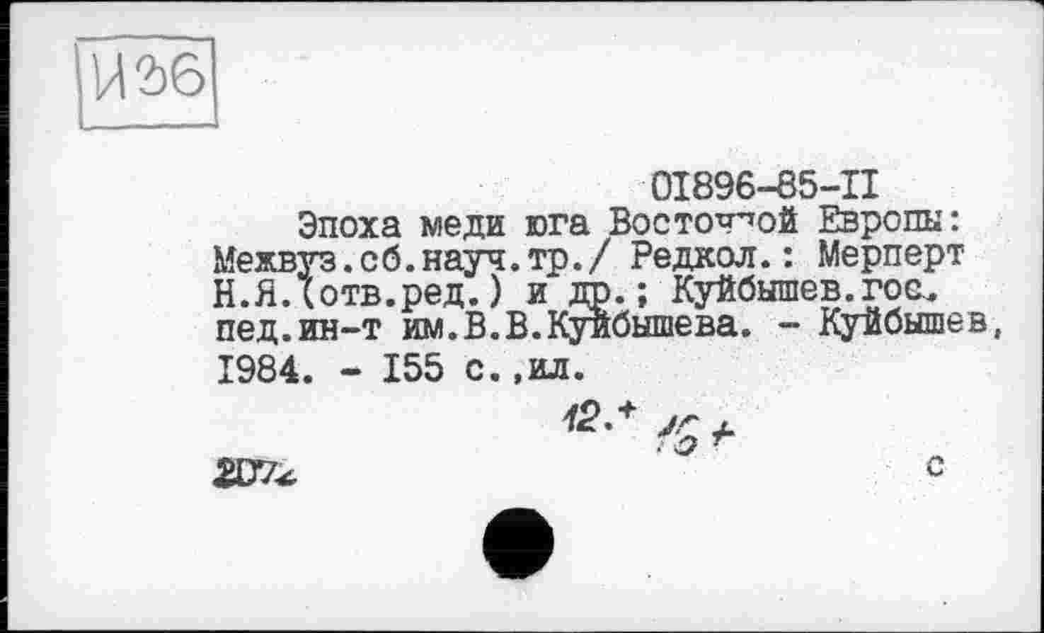 ﻿U 36
0І896-85-П
Эпоха меди юга Восточной Европы: Межвуз.об.науч. тр. / Редкол.: Мерперт Н.яЛотв.ред.) и др.; Куйбышев.гос, пед.ин-т им.В.В.Куйбышева. - Куйбышев, 1984. - 155 с.,ил.
Ж